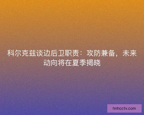 科尔克兹谈边后卫职责：攻防兼备，未来动向将在夏季揭晓