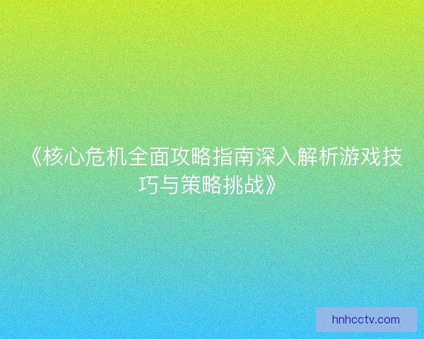 《核心危机全面攻略指南深入解析游戏技巧与策略挑战》