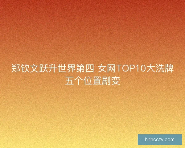 郑钦文跃升世界第四 女网TOP10大洗牌五个位置剧变