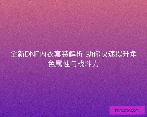 全新DNF内衣套装解析 助你快速提升角色属性与战斗力