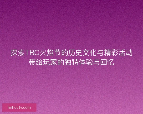 探索TBC火焰节的历史文化与精彩活动带给玩家的独特体验与回忆