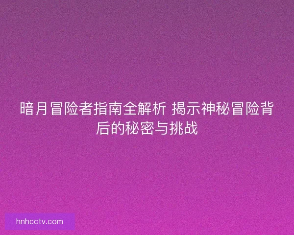 暗月冒险者指南全解析 揭示神秘冒险背后的秘密与挑战