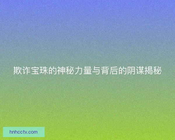 欺诈宝珠的神秘力量与背后的阴谋揭秘