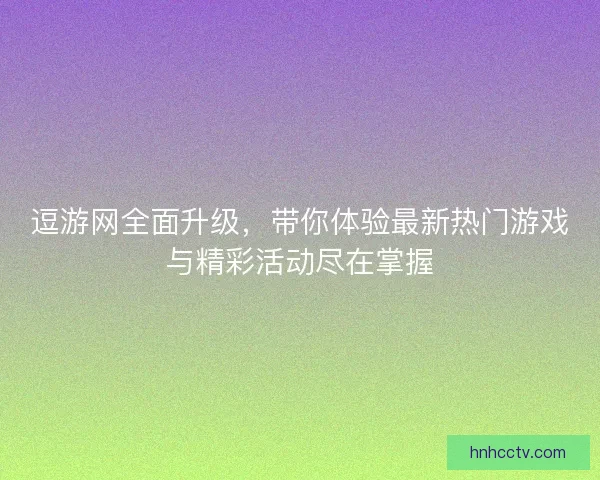 逗游网全面升级,带你体验最新热门游戏与精彩活动尽在掌握 逗游网全面升级,带你体验最新热门游戏与精彩活动尽在掌握