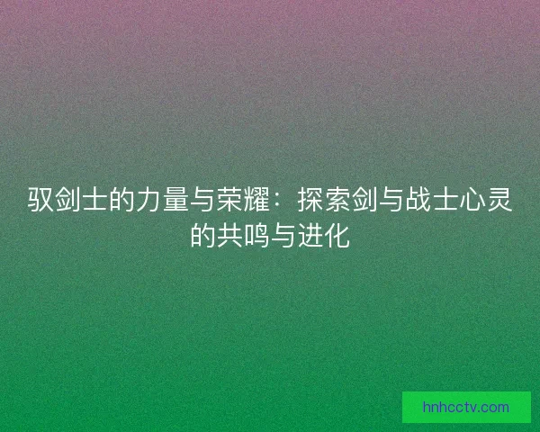 驭剑士的力量与荣耀：探索剑与战士心灵的共鸣与进化
