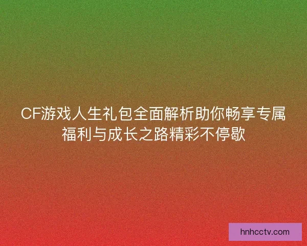 CF游戏人生礼包全面解析助你畅享专属福利与成长之路精彩不停歇 CF游戏人生礼包全面解析助你畅享专属福利与成长之路精彩不停歇