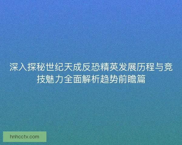 深入探秘世纪天成反恐精英发展历程与竞技魅力全面解析趋势前瞻篇 深入探秘世纪天成反恐精英发展历程与竞技魅力全面解析趋势前瞻篇