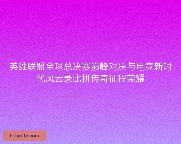英雄联盟全球总决赛巅峰对决与电竞新时代风云录比拼传奇征程荣耀 英雄联盟全球总决赛巅峰对决与电竞新时代风云录比拼传奇征程荣耀