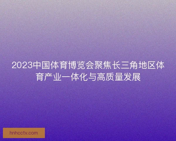 2023中国体育博览会聚焦长三角地区体育产业一体化与高质量发展 2023中国体育博览会聚焦长三角地区体育产业一体化与高质量发展