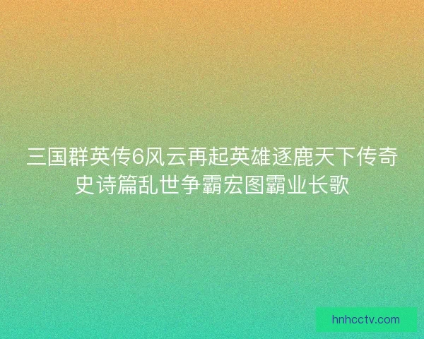 三国群英传6风云再起英雄逐鹿天下传奇史诗篇乱世争霸宏图霸业长歌