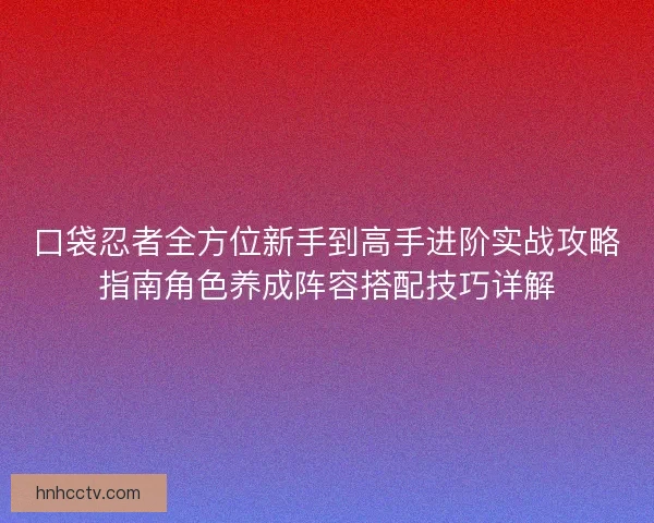 口袋忍者全方位新手到高手进阶实战攻略指南角色养成阵容搭配技巧详解 口袋忍者全方位新手到高手进阶实战攻略指南角色养成阵容搭配技巧详解