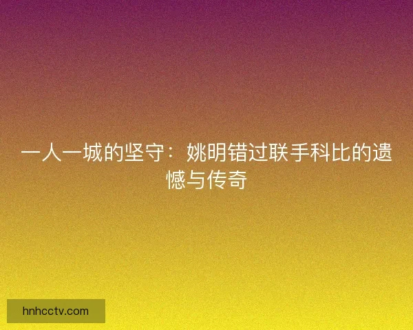 一人一城的坚守：姚明错过联手科比的遗憾与传奇