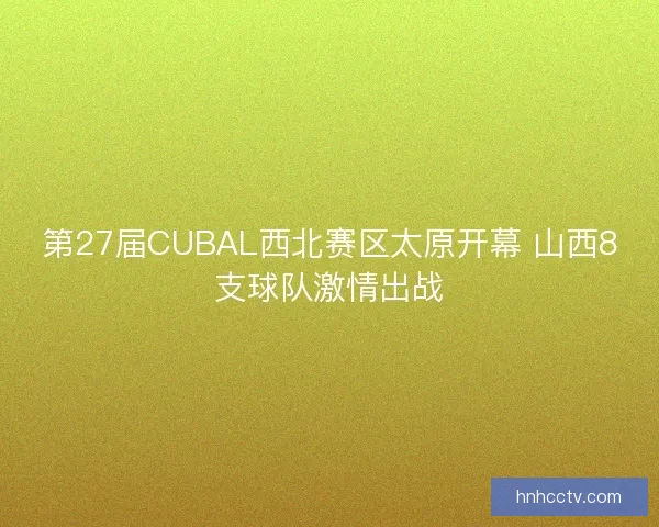 第27届CUBAL西北赛区太原开幕 山西8支球队激情出战