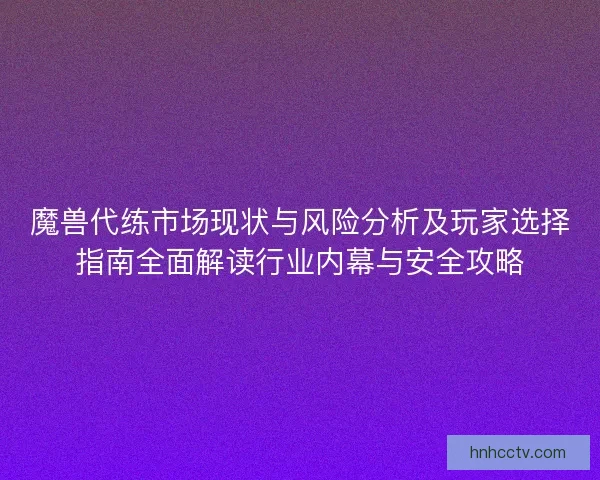 魔兽代练市场现状与风险分析及玩家选择指南全面解读行业内幕与安全攻略 魔兽代练市场现状与风险分析及玩家选择指南全面解读行业内幕与安全攻略