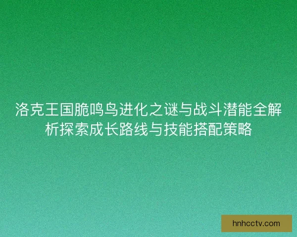 洛克王国脆鸣鸟进化之谜与战斗潜能全解析探索成长路线与技能搭配策略