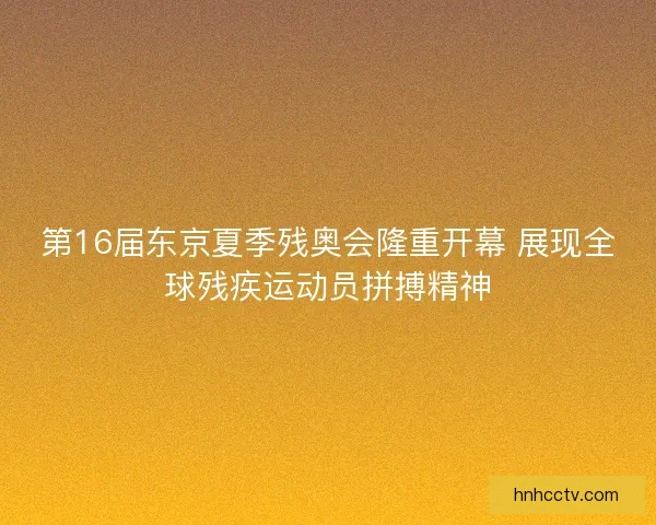 第16届东京夏季残奥会隆重开幕 展现全球残疾运动员拼搏精神