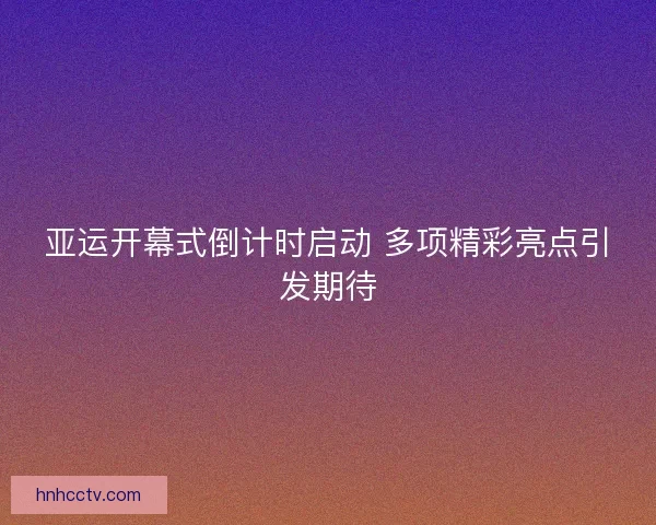 亚运开幕式倒计时启动 多项精彩亮点引发期待