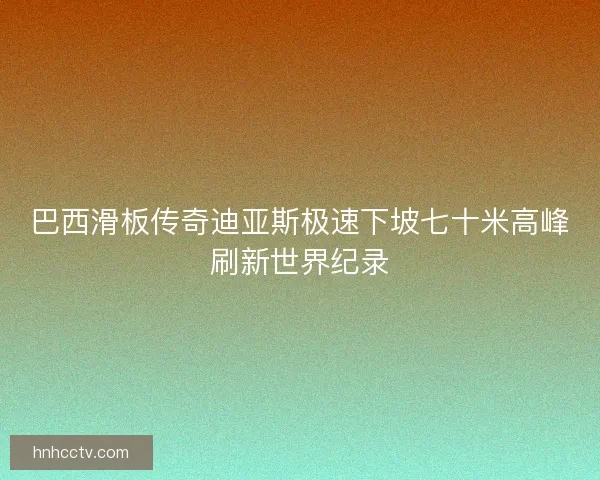 巴西滑板传奇迪亚斯极速下坡七十米高峰刷新世界纪录