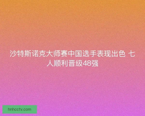 沙特斯诺克大师赛中国选手表现出色 七人顺利晋级48强
