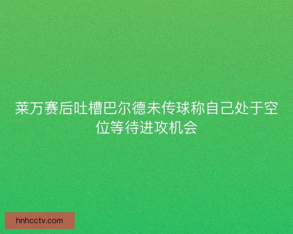 莱万赛后吐槽巴尔德未传球称自己处于空位等待进攻机会