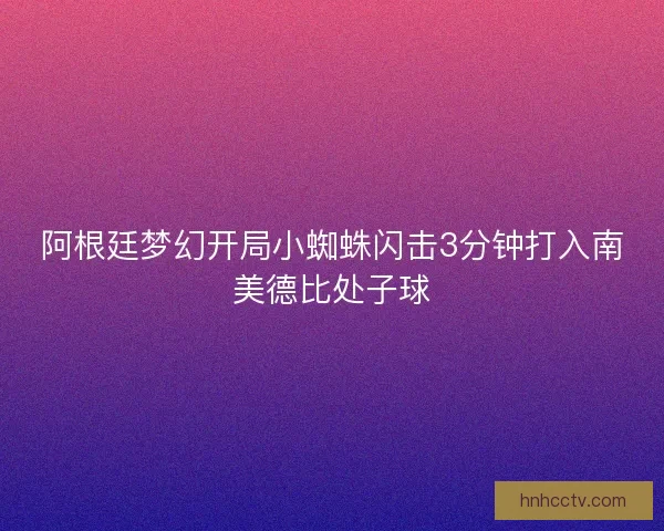 阿根廷梦幻开局小蜘蛛闪击3分钟打入南美德比处子球
