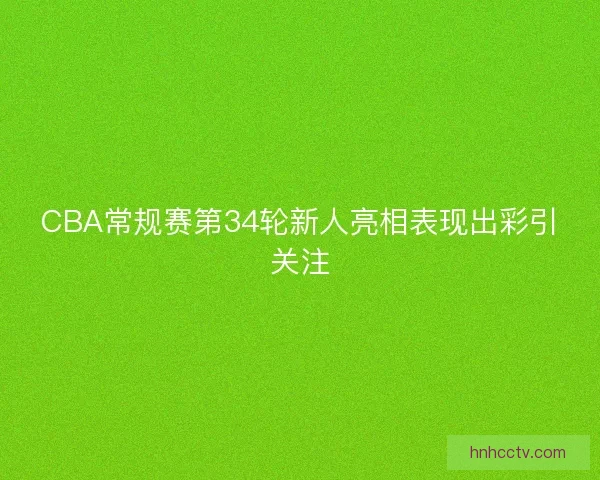 CBA常规赛第34轮新人亮相表现出彩引关注