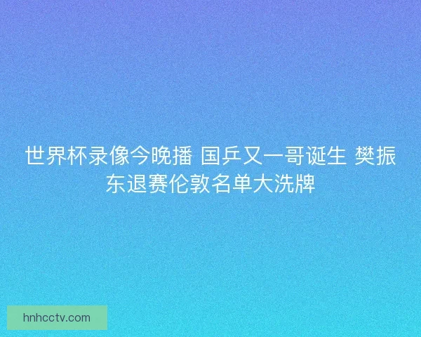 世界杯录像今晚播 国乒又一哥诞生 樊振东退赛伦敦名单大洗牌