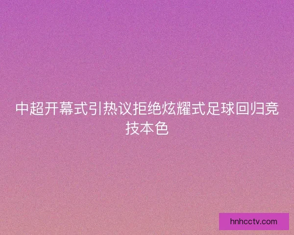 中超开幕式引热议拒绝炫耀式足球回归竞技本色