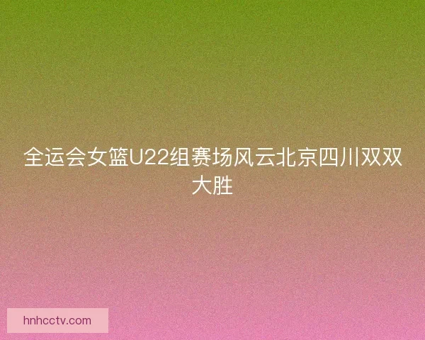 全运会女篮U22组赛场风云北京四川双双大胜