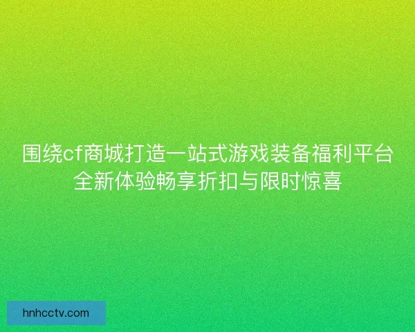 围绕cf商城打造一站式游戏装备福利平台全新体验畅享折扣与限时惊喜