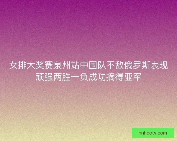 女排大奖赛泉州站中国队不敌俄罗斯表现顽强两胜一负成功摘得亚军 女排大奖赛泉州站中国队不敌俄罗斯表现顽强两胜一负成功摘得亚军