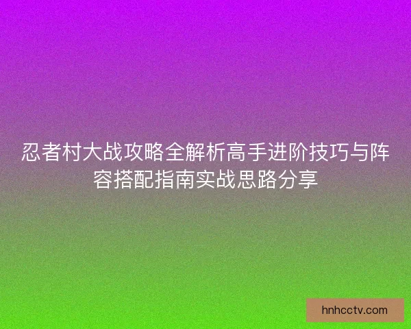 忍者村大战攻略全解析高手进阶技巧与阵容搭配指南实战思路分享 忍者村大战攻略全解析高手进阶技巧与阵容搭配指南实战思路分享