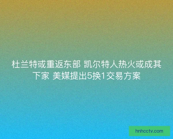 杜兰特或重返东部 凯尔特人热火或成其下家 美媒提出5换1交易方案