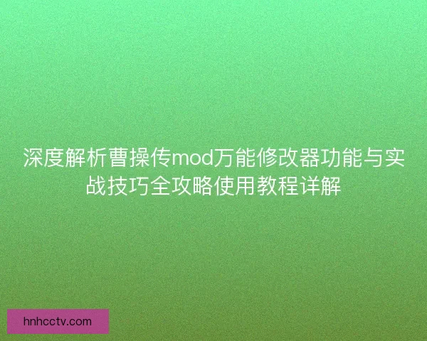 深度解析曹操传mod万能修改器功能与实战技巧全攻略使用教程详解