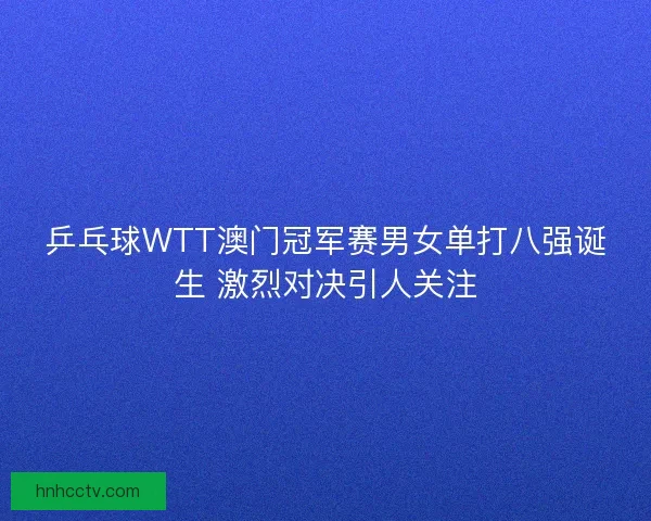 乒乓球WTT澳门冠军赛男女单打八强诞生 激烈对决引人关注 乒乓球WTT澳门冠军赛男女单打八强诞生 激烈对决引人关注