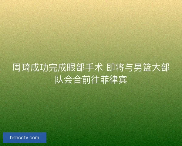周琦成功完成眼部手术 即将与男篮大部队会合前往菲律宾 周琦成功完成眼部手术 即将与男篮大部队会合前往菲律宾