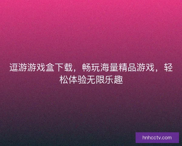 逗游游戏盒下载，畅玩海量精品游戏，轻松体验无限乐趣