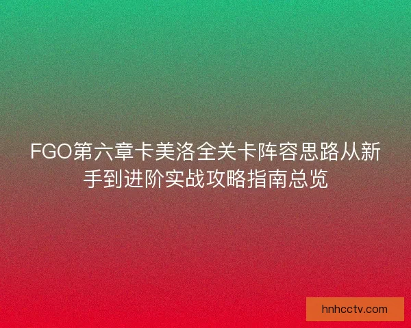 FGO第六章卡美洛全关卡阵容思路从新手到进阶实战攻略指南总览