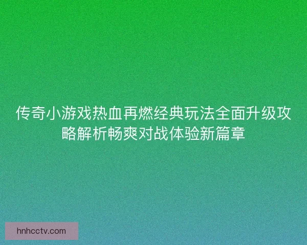 传奇小游戏热血再燃经典玩法全面升级攻略解析畅爽对战体验新篇章