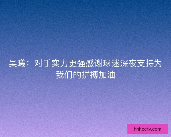吴曦：对手实力更强感谢球迷深夜支持为我们的拼搏加油