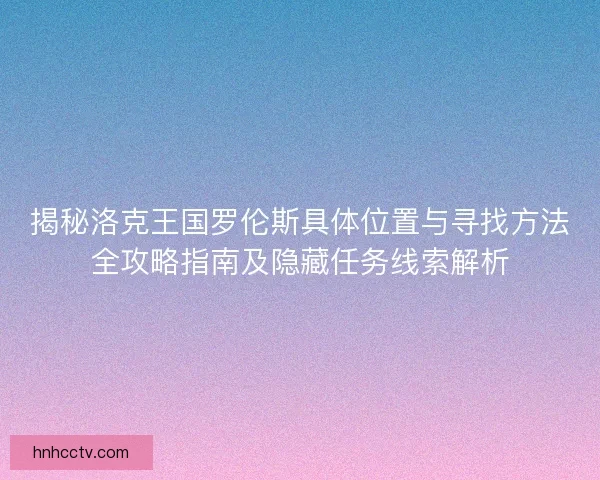 揭秘洛克王国罗伦斯具体位置与寻找方法全攻略指南及隐藏任务线索解析