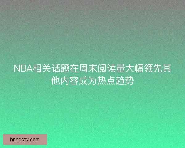 NBA相关话题在周末阅读量大幅领先其他内容成为热点趋势