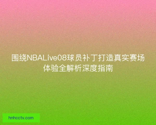 围绕NBALive08球员补丁打造真实赛场体验全解析深度指南