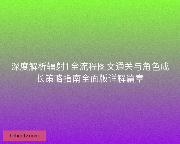 深度解析辐射1全流程图文通关与角色成长策略指南全面版详解篇章