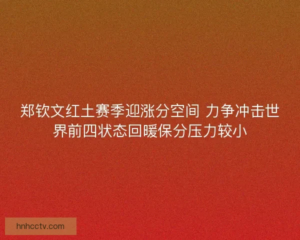 郑钦文红土赛季迎涨分空间 力争冲击世界前四状态回暖保分压力较小