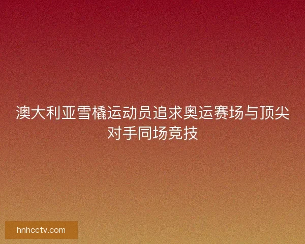 澳大利亚雪橇运动员追求奥运赛场与顶尖对手同场竞技 澳大利亚雪橇运动员追求奥运赛场与顶尖对手同场竞技