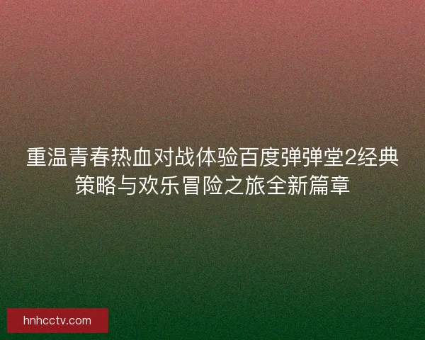 重温青春热血对战体验百度弹弹堂2经典策略与欢乐冒险之旅全新篇章 重温青春热血对战体验百度弹弹堂2经典策略与欢乐冒险之旅全新篇章