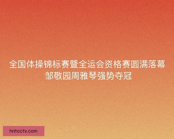 全国体操锦标赛暨全运会资格赛圆满落幕 邹敬园周雅琴强势夺冠 全国体操锦标赛暨全运会资格赛圆满落幕 邹敬园周雅琴强势夺冠