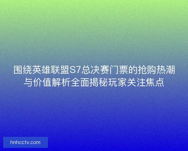 围绕英雄联盟S7总决赛门票的抢购热潮与价值解析全面揭秘玩家关注焦点