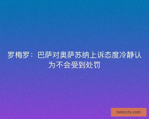 罗梅罗：巴萨对奥萨苏纳上诉态度冷静认为不会受到处罚